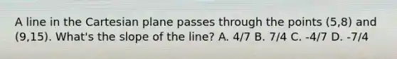 A line in the Cartesian plane passes through the points (5,8) and (9,15). What's the slope of the line? A. 4/7 B. 7/4 C. -4/7 D. -7/4