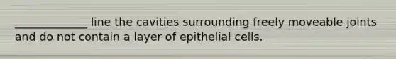 _____________ line the cavities surrounding freely moveable joints and do not contain a layer of epithelial cells.