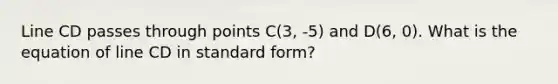 Line CD passes through points C(3, -5) and D(6, 0). What is the equation of line CD in standard form?