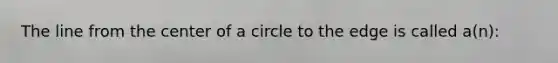 The line from the center of a circle to the edge is called a(n):