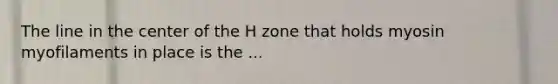 The line in the center of the H zone that holds myosin myofilaments in place is the ...