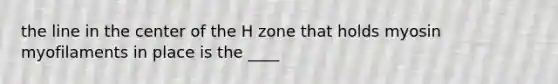 the line in the center of the H zone that holds myosin myofilaments in place is the ____