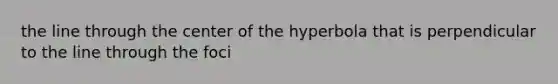 the line through the center of the hyperbola that is perpendicular to the line through the foci