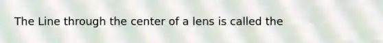 The Line through the center of a lens is called the