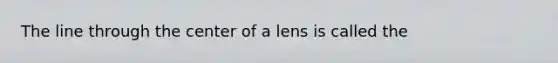 The line through the center of a lens is called the