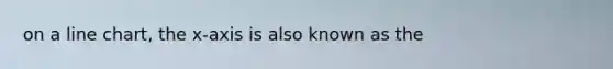 on a line chart, the x-axis is also known as the