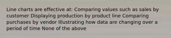 Line charts are effective at: Comparing values such as sales by customer Displaying production by product line Comparing purchases by vendor Illustrating how data are changing over a period of time None of the above