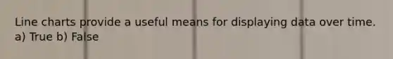 Line charts provide a useful means for displaying data over time. a) True b) False