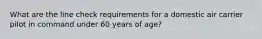 What are the line check requirements for a domestic air carrier pilot in command under 60 years of age?