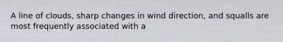 A line of clouds, sharp changes in wind direction, and squalls are most frequently associated with a