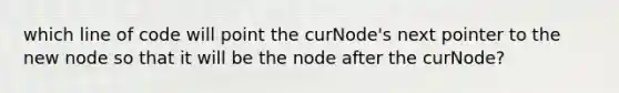 which line of code will point the curNode's next pointer to the new node so that it will be the node after the curNode?