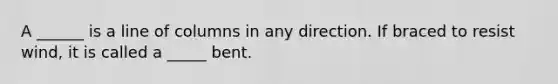 A ______ is a line of columns in any direction. If braced to resist wind, it is called a _____ bent.
