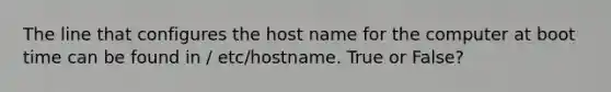 The line that configures the host name for the computer at boot time can be found in / etc/hostname. True or False?