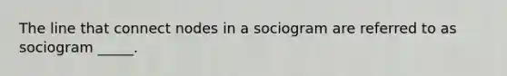 The line that connect nodes in a sociogram are referred to as sociogram _____.