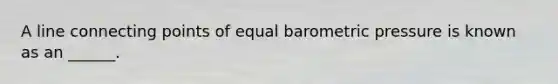A line connecting points of equal barometric pressure is known as an ______.