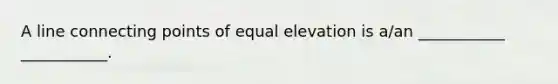 A line connecting points of equal elevation is a/an ___________ ___________.