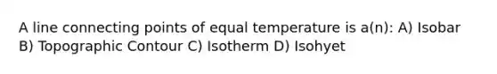 A line connecting points of equal temperature is a(n): A) Isobar B) Topographic Contour C) Isotherm D) Isohyet