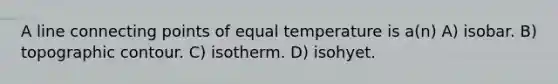 A line connecting points of equal temperature is a(n) A) isobar. B) topographic contour. C) isotherm. D) isohyet.