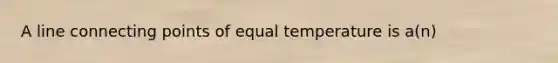 A line connecting points of equal temperature is a(n)