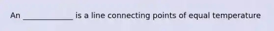 An _____________ is a line connecting points of equal temperature