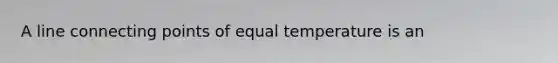 A line connecting points of equal temperature is an