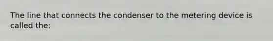 The line that connects the condenser to the metering device is called the: