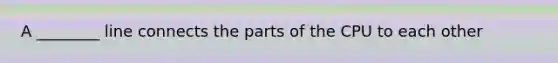 A ________ line connects the parts of the CPU to each other
