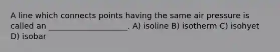 A line which connects points having the same air pressure is called an ____________________. A) isoline B) isotherm C) isohyet D) isobar