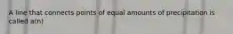 A line that connects points of equal amounts of precipitation is called a(n)