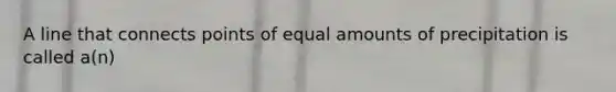 A line that connects points of equal amounts of precipitation is called a(n)