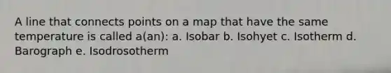 A line that connects points on a map that have the same temperature is called a(an): a. Isobar b. Isohyet c. Isotherm d. Barograph e. Isodrosotherm