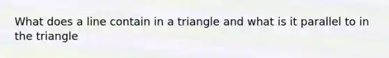 What does a line contain in a triangle and what is it parallel to in the triangle