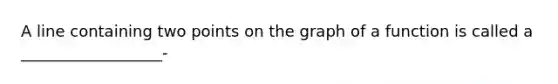 A line containing two points on the graph of a function is called a __________________-