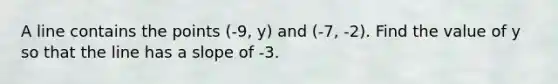 A line contains the points (-9, y) and (-7, -2). Find the value of y so that the line has a slope of -3.