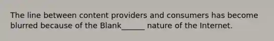 The line between content providers and consumers has become blurred because of the Blank______ nature of the Internet.