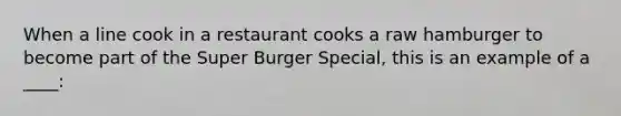 When a line cook in a restaurant cooks a raw hamburger to become part of the Super Burger Special, this is an example of a ____: