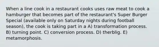 When a line cook in a restaurant cooks uses raw meat to cook a hamburger that becomes part of the restaurant's Super Burger Special (available only on Saturday nights during football season), the cook is taking part in a A) transformation process. B) turning point. C) conversion process. D) therblig. E) metamorphosis.