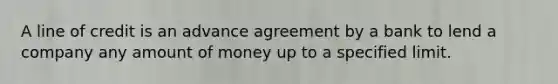 A line of credit is an advance agreement by a bank to lend a company any amount of money up to a specified limit.