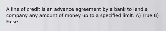 A line of credit is an advance agreement by a bank to lend a company any amount of money up to a specified limit. A) True B) False