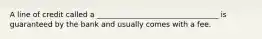 A line of credit called a _________________________________ is guaranteed by the bank and usually comes with a fee.