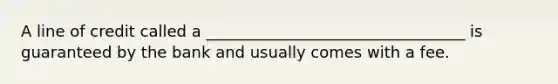 A line of credit called a _________________________________ is guaranteed by the bank and usually comes with a fee.