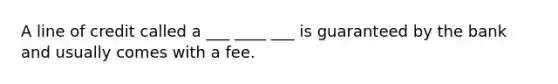 A line of credit called a ___ ____ ___ is guaranteed by the bank and usually comes with a fee.