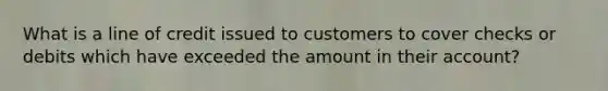 What is a line of credit issued to customers to cover checks or debits which have exceeded the amount in their account?