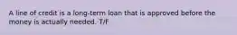 A line of credit is a long-term loan that is approved before the money is actually needed. T/F