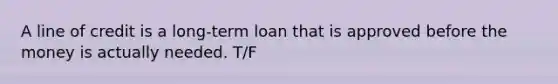 A line of credit is a long-term loan that is approved before the money is actually needed. T/F