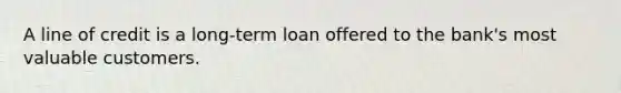 A line of credit is a long-term loan offered to the bank's most valuable customers.