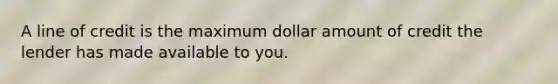 A line of credit is the maximum dollar amount of credit the lender has made available to you.