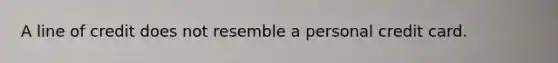 A line of credit does not resemble a personal credit card.