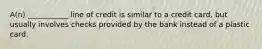A(n) ___________ line of credit is similar to a credit card, but usually involves checks provided by the bank instead of a plastic card.