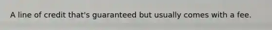 A line of credit that's guaranteed but usually comes with a fee.